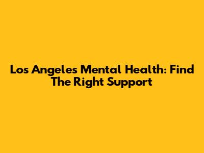 Los Angeles Mental Health: Find The Right Support