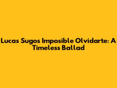 Lucas Sugo's 'Imposible Olvidarte': A Timeless Ballad