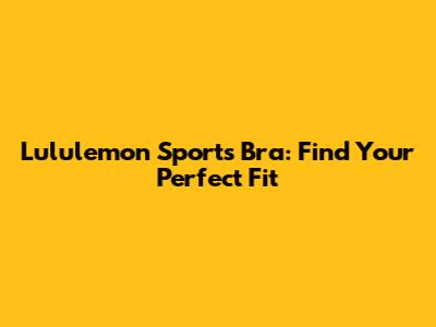 Lululemon Sports Bra: Find Your Perfect Fit