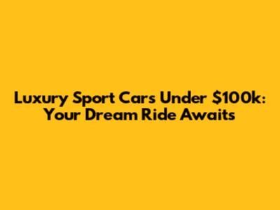 Luxury Sport Cars Under $100k: Your Dream Ride Awaits