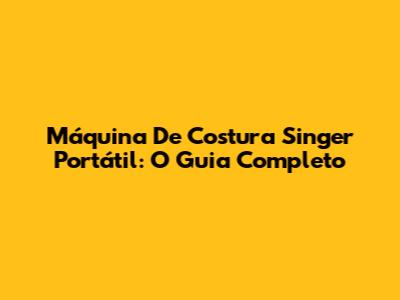 Máquina De Costura Singer Portátil: O Guia Completo
