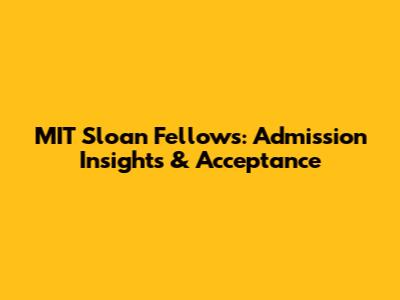 MIT Sloan Fellows: Admission Insights & Acceptance