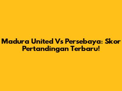 Madura United Vs Persebaya: Skor Pertandingan Terbaru!