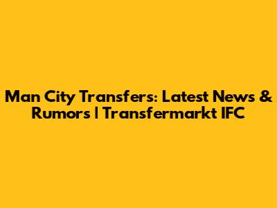Man City Transfers: Latest News & Rumors | Transfermarkt IFC