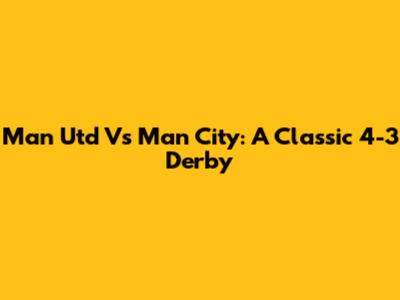Man Utd Vs Man City: A Classic 4-3 Derby