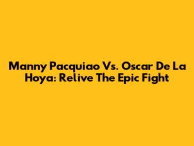 Manny Pacquiao Vs. Oscar De La Hoya: Relive The Epic Fight