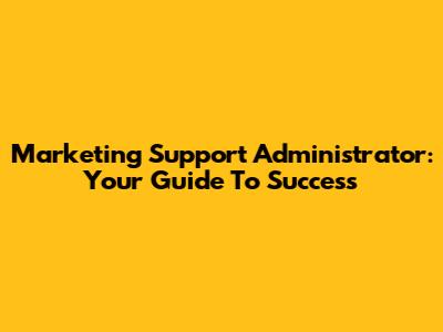 Marketing Support Administrator: Your Guide To Success