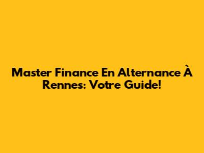Master Finance En Alternance À Rennes: Votre Guide!