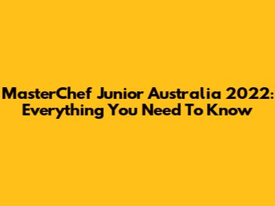 MasterChef Junior Australia 2022: Everything You Need To Know