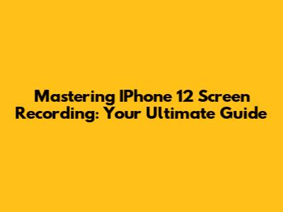 Mastering IPhone 12 Screen Recording: Your Ultimate Guide