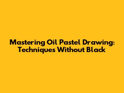 Mastering Oil Pastel Drawing: Techniques Without Black