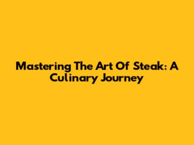 Mastering The Art Of Steak: A Culinary Journey
