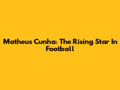 Matheus Cunha: The Rising Star In Football
