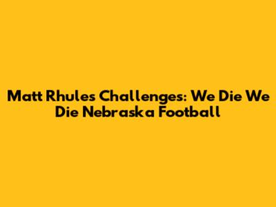 Matt Rhule's Challenges: "We Die We Die" Nebraska Football