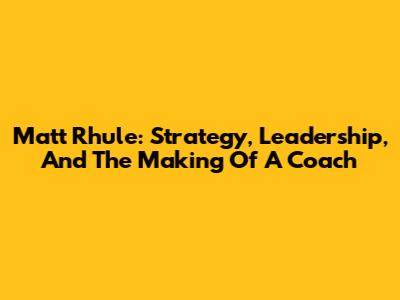 Matt Rhule: Strategy, Leadership, And The Making Of A Coach
