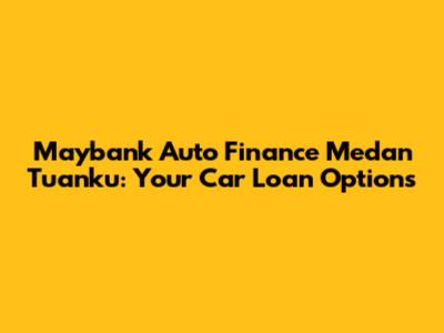 Maybank Auto Finance Medan Tuanku: Your Car Loan Options