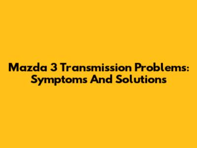 Mazda 3 Transmission Problems: Symptoms And Solutions