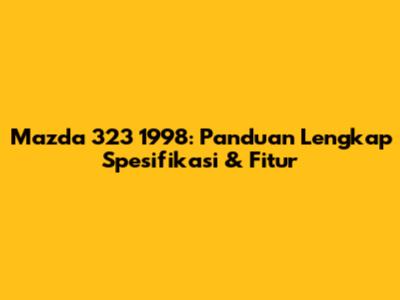 Mazda 323 1998: Panduan Lengkap Spesifikasi & Fitur
