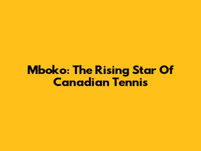 Mboko: The Rising Star Of Canadian Tennis