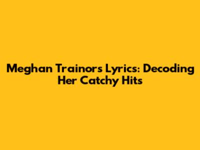 Meghan Trainor's Lyrics: Decoding Her Catchy Hits