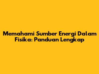 Memahami Sumber Energi Dalam Fisika: Panduan Lengkap