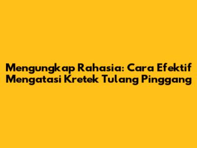 Mengungkap Rahasia: Cara Efektif Mengatasi Kretek Tulang Pinggang