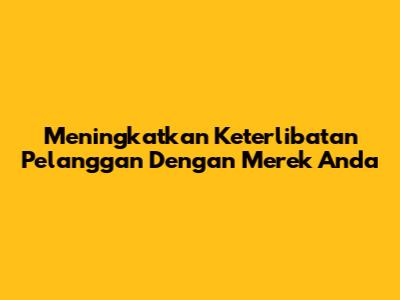 Meningkatkan Keterlibatan Pelanggan Dengan Merek Anda