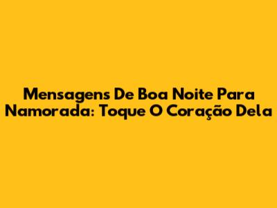 Mensagens De Boa Noite Para Namorada: Toque O Coração Dela