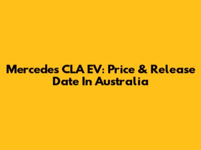 Mercedes CLA EV: Price & Release Date In Australia