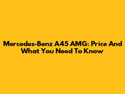 Mercedes-Benz A45 AMG: Price And What You Need To Know