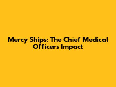 Mercy Ships: The Chief Medical Officer's Impact
