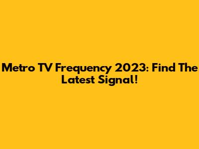 Metro TV Frequency 2023: Find The Latest Signal!
