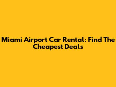 Miami Airport Car Rental: Find The Cheapest Deals