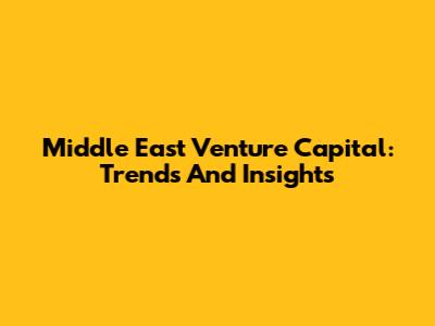 Middle East Venture Capital: Trends And Insights
