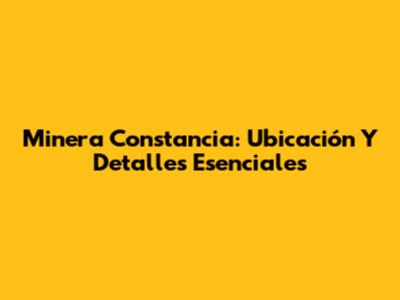 Minera Constancia: Ubicación Y Detalles Esenciales