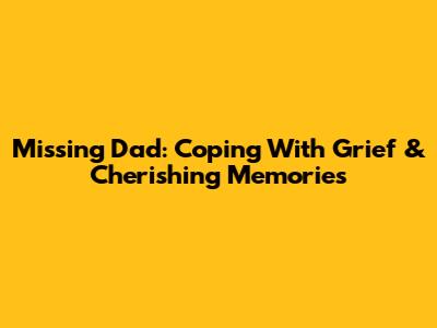 Missing Dad: Coping With Grief & Cherishing Memories
