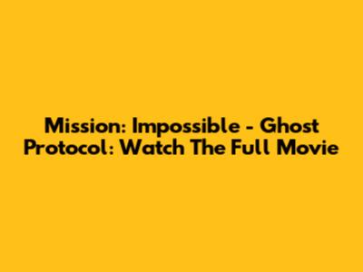 Mission: Impossible - Ghost Protocol: Watch The Full Movie
