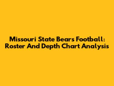 Missouri State Bears Football: Roster And Depth Chart Analysis