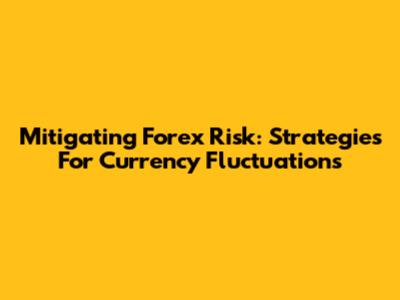 Mitigating Forex Risk: Strategies For Currency Fluctuations