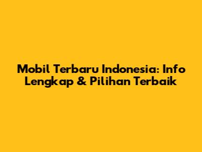 Mobil Terbaru Indonesia: Info Lengkap & Pilihan Terbaik