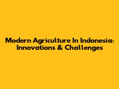 Modern Agriculture In Indonesia: Innovations & Challenges
