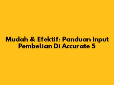 Mudah & Efektif: Panduan Input Pembelian Di Accurate 5