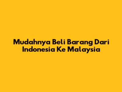 Mudahnya Beli Barang Dari Indonesia Ke Malaysia