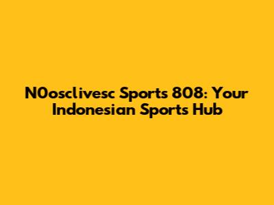 N0osclivesc Sports 808: Your Indonesian Sports Hub