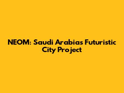 NEOM: Saudi Arabia's Futuristic City Project