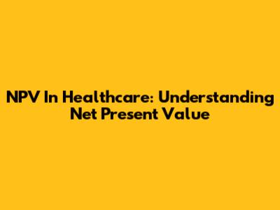 NPV In Healthcare: Understanding Net Present Value