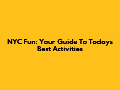 NYC Fun: Your Guide To Today's Best Activities