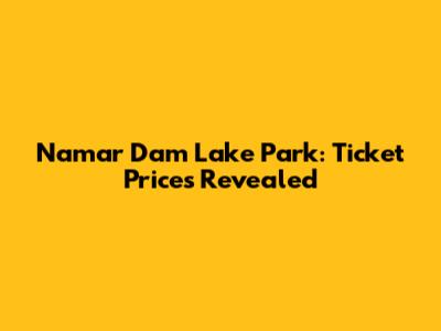 Namar Dam Lake Park: Ticket Prices Revealed