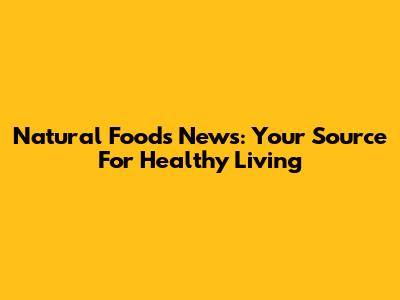 Natural Foods News: Your Source For Healthy Living