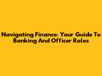 Navigating Finance: Your Guide To Banking And Officer Roles